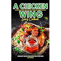 A Chicken Wing Lover's Cookbook : Chicken Wings Delights For Everyone A Chicken Wing Lover's Cookbook : Chicken Wings Delights For Everyone Kindle Paperback