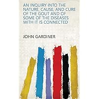 An Inquiry Into the Nature, Cause, and Cure of the Gout and of Some of the Diseases with it is Connected An Inquiry Into the Nature, Cause, and Cure of the Gout and of Some of the Diseases with it is Connected Kindle Paperback Hardcover