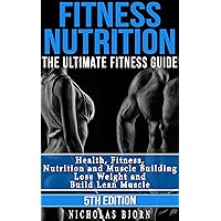 Fitness Nutrition: The Ultimate Fitness Guide: Health, Fitness, Nutrition and Muscle Building - Lose Weight and Build Lean Muscle (Muscle Building Series Book 1)
