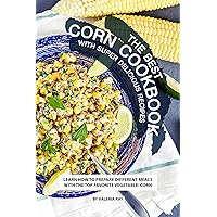 The Best Corn Cookbook with Super Delicious Recipes: Learn How to Prepare Different Meals with The Top Favorite Vegetable: Corn The Best Corn Cookbook with Super Delicious Recipes: Learn How to Prepare Different Meals with The Top Favorite Vegetable: Corn Kindle Paperback