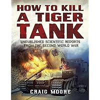How to Kill a Tiger Tank: Unpublished Scientific Reports from the Second World War How to Kill a Tiger Tank: Unpublished Scientific Reports from the Second World War Kindle Paperback