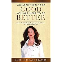You Aren't Here to Be Good You Are Here to Be Better: How to Reclaim Hope, Purpose, and Fulfillment in a World Gone Crazy You Aren't Here to Be Good You Are Here to Be Better: How to Reclaim Hope, Purpose, and Fulfillment in a World Gone Crazy Kindle Paperback