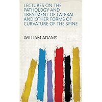 Lectures on the Pathology and Treatment of Lateral and Other Forms of Curvature of the Spine Lectures on the Pathology and Treatment of Lateral and Other Forms of Curvature of the Spine Kindle Hardcover Paperback