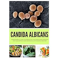 Candida Albicans: A Beginner's 5-Step to Managing the Condition Through Diet and Other Home Remedies, With Sample Recipes Candida Albicans: A Beginner's 5-Step to Managing the Condition Through Diet and Other Home Remedies, With Sample Recipes Kindle Paperback