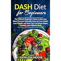 Dash Diet for beginners: The Ultimate Beginners Guide for Decrease Blood Pressure Naturally, Improve Your Health, Lose Weight, Burn Fat in the Most Simple Healthy and Scientific Ways Dash Diet for beginners: The Ultimate Beginners Guide for Decrease Blood Pressure Naturally, Improve Your Health, Lose Weight, Burn Fat in the Most Simple Healthy and Scientific Ways Kindle Paperback