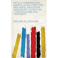 Fistula, Hæmorrhoids, Painful Ulcer, Stricture, Prolapsus, and Other Diseases of the Rectum: Their Diagnosis and Treatment Fistula, Hæmorrhoids, Painful Ulcer, Stricture, Prolapsus, and Other Diseases of the Rectum: Their Diagnosis and Treatment Kindle Hardcover Paperback