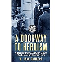A Doorway to Heroism: A decorated German-Jewish Soldier who became an American Hero (Holocaust Survivor True Stories) A Doorway to Heroism: A decorated German-Jewish Soldier who became an American Hero (Holocaust Survivor True Stories) Paperback Kindle Hardcover