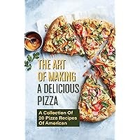 The Art Of Making A Delicious Pizza: A Collection Of 20 Pizza Recipes Of American: How To Make Your Own Homemade Pizza