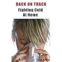 Back On Track - Fighting Cold At Home, How To Prevent And Cure Cold Using Home Remedies, Get Rid Of Cold Fast! Back On Track - Fighting Cold At Home, How To Prevent And Cure Cold Using Home Remedies, Get Rid Of Cold Fast! Kindle
