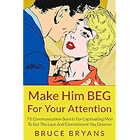 Make Him BEG For Your Attention: 75 Communication Secrets for Captivating Men to Get the Love and Commitment You Deserve (Smart Dating Books for Women)