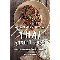 Your Helpful Guide to Thai Street Food: Simple Thai Recipes with A Modern Twist Your Helpful Guide to Thai Street Food: Simple Thai Recipes with A Modern Twist Kindle Paperback