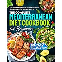 The Complete Mediterranean Diet Cookbook for Beginners: 100 Delicious Quick and Easy Mediterranean Diet Recipes to Live and Feel Healthier With a BONUS 60-day Meal Plan