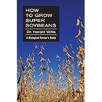 How to Grow Super Soybeans: A Biological Farmers Guide How to Grow Super Soybeans: A Biological Farmers Guide Kindle