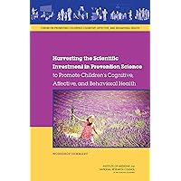 Harvesting the Scientific Investment in Prevention Science to Promote Children's Cognitive, Affective, and Behavioral Health: Workshop Summary Harvesting the Scientific Investment in Prevention Science to Promote Children's Cognitive, Affective, and Behavioral Health: Workshop Summary Kindle Paperback