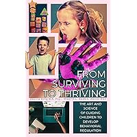 From Surviving To Thriving: The Art and Science of Guiding Children To Develop Behavioral Regulation From Surviving To Thriving: The Art and Science of Guiding Children To Develop Behavioral Regulation Kindle Paperback