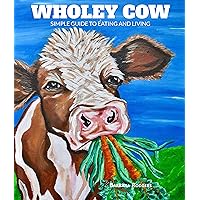 Wholey Cow: A Simple Guide To Eating And Living