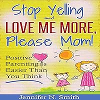 Stop Yelling and Love Me More, Please Mom.: Positive Parenting Is Easier than You Think: Happy Mom, Book 1 Stop Yelling and Love Me More, Please Mom.: Positive Parenting Is Easier than You Think: Happy Mom, Book 1