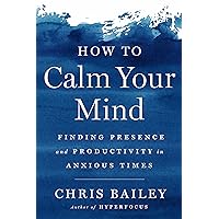 How to Calm Your Mind: Finding Presence and Productivity in Anxious Times How to Calm Your Mind: Finding Presence and Productivity in Anxious Times Kindle Audible Audiobook Hardcover Paperback