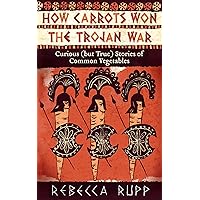 How Carrots Won the Trojan War: Curious (but True) Stories of Common Vegetables How Carrots Won the Trojan War: Curious (but True) Stories of Common Vegetables Paperback Kindle