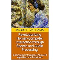 Revolutionizing Human-Computer Interaction through Speech and Audio Processing: Exploring the Intricacies of Advanced Algorithms and Techniques (Translating ... AI-Enabled Communication with Nature) Revolutionizing Human-Computer Interaction through Speech and Audio Processing: Exploring the Intricacies of Advanced Algorithms and Techniques (Translating ... AI-Enabled Communication with Nature) Kindle Audible Audiobook