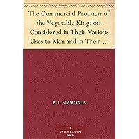 The Commercial Products of the Vegetable Kingdom Considered in Their Various Uses to Man and in Their Relation to the Arts and Manufactures; Forming a ... of Tropical and Sub-tropical Regions, &c. The Commercial Products of the Vegetable Kingdom Considered in Their Various Uses to Man and in Their Relation to the Arts and Manufactures; Forming a ... of Tropical and Sub-tropical Regions, &c. Kindle