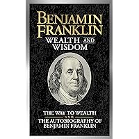 Benjamin Franklin Wealth and Wisdom: The Way to Wealth and The Autobiography of Benjamin Franklin Benjamin Franklin Wealth and Wisdom: The Way to Wealth and The Autobiography of Benjamin Franklin Kindle Hardcover Paperback