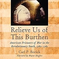 Relieve Us of This Burthen: American Prisoners of War in the Revolutionary South, 1780-1782 Relieve Us of This Burthen: American Prisoners of War in the Revolutionary South, 1780-1782 Audible Audiobook Hardcover Kindle Paperback