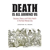Death Is All around Us: Corpses, Chaos, and Public Health in Porfirian Mexico City (The Mexican Experience) Death Is All around Us: Corpses, Chaos, and Public Health in Porfirian Mexico City (The Mexican Experience) Kindle Hardcover Paperback