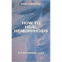 How to Heal Hemorrhoids: A Permanent Cure How to Heal Hemorrhoids: A Permanent Cure Kindle Paperback