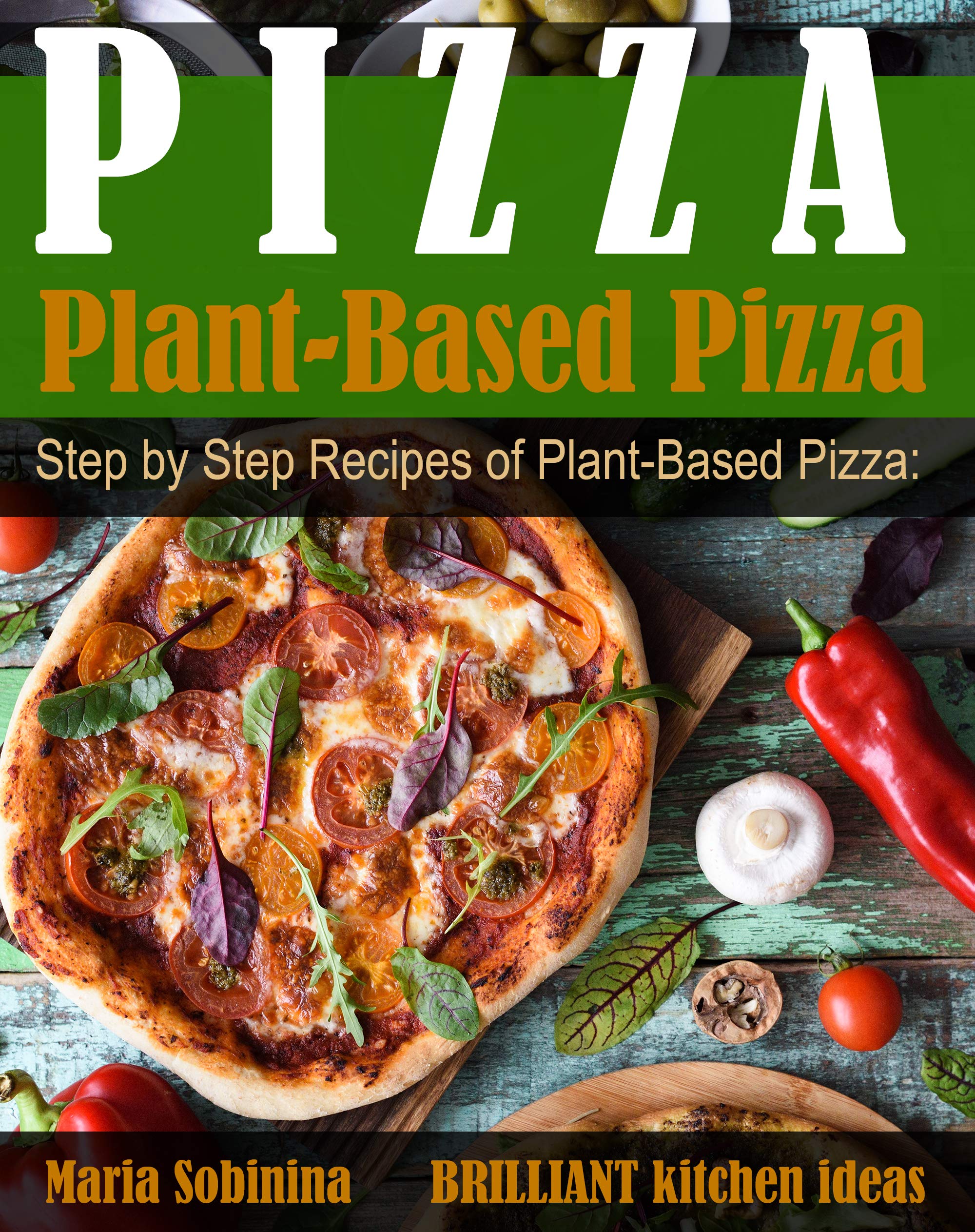 Plant-Based Pizza: Step by Step Recipes of Plant-Based Pizza. Detox, Lose Weight & Be Healthy. (Plant Based Cookbook Book 1)