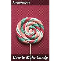 How to Make Candy: A Complete Hand Book for Making All Kinds of Candy, Ice Cream, Syrups, Essences, Etc., Etc How to Make Candy: A Complete Hand Book for Making All Kinds of Candy, Ice Cream, Syrups, Essences, Etc., Etc Kindle