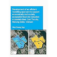 Development of an Efficient Modelling Approach to Support Economically and Socially Acceptable Flood Risk Reduction in Coastal Cities: Can Tho City, Mekong Delta, Vietnam (IHE Delft PhD Thesis Series) Development of an Efficient Modelling Approach to Support Economically and Socially Acceptable Flood Risk Reduction in Coastal Cities: Can Tho City, Mekong Delta, Vietnam (IHE Delft PhD Thesis Series) Paperback Kindle