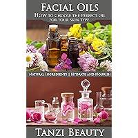 Face Oils - How to Choose the Perfect Oil for Your Skin Type: Plus: Learn to Make Oil Infusions and Learn the Best Oils for Skincare