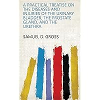 A practical treatise on the diseases and injuries of the urinary bladder, the prostate gland, and the urethra A practical treatise on the diseases and injuries of the urinary bladder, the prostate gland, and the urethra Kindle Leather Bound Paperback