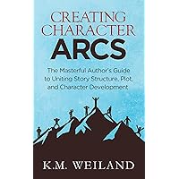 Creating Character Arcs: The Masterful Author's Guide to Uniting Story Structure, Plot, and Character Development (Helping Writers Become Authors Book 8)