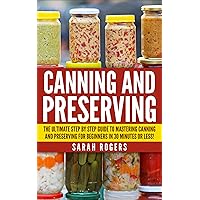 Canning: The Ultimate Step-by-Step Guide to Mastering Canning and Preserving for Beginners in 30 Minutes or Less! (Canning - Preserving - Canning and Preserving ... Recipes - Frozen Meals - Preserving Food)