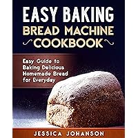 Easy Baking: Bread Machine Cookbook. Easy Guide to Baking Delicious Homemade Bread for Everyday