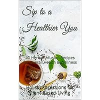 Sip to a Healthier You: 40 Herbal Infusion Recipes for Overall Health & Wellness Sip to a Healthier You: 40 Herbal Infusion Recipes for Overall Health & Wellness Kindle Paperback