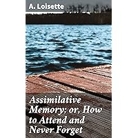 Assimilative Memory; or, How to Attend and Never Forget Assimilative Memory; or, How to Attend and Never Forget Kindle Hardcover Paperback MP3 CD Library Binding