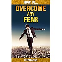 How To Overcome Any Fear: 25 Great Ways To Defeat Anxiety And Become Fearless (