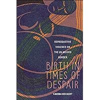 Birth in Times of Despair: Reproductive Violence on the US-Mexico Border (Anthropologies of American Medicine: Culture, Power, and Practice) Birth in Times of Despair: Reproductive Violence on the US-Mexico Border (Anthropologies of American Medicine: Culture, Power, and Practice) Kindle Hardcover Paperback