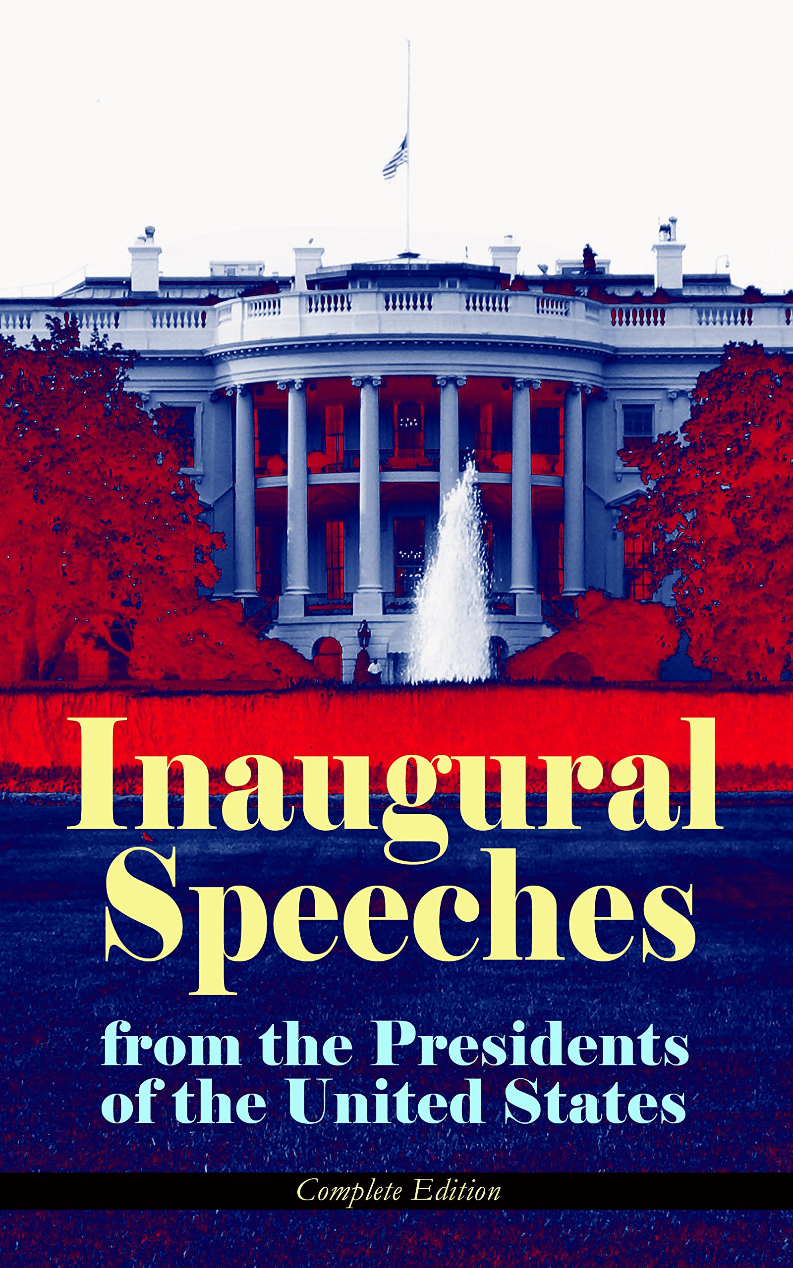 Inaugural Speeches from the Presidents of the United States - Complete Edition: From Washington to Trump (1789-2017) – See the Rise and Development of ... and Platforms of Elected Presidents