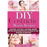 DIY Cosmetic Beauty Recipes: Your Hair, Your Face, Your Skin, And All The Best Homemade Beauty Products & Tips In One Book
