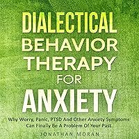 Dialectical Behavior Therapy for Anxiety: Why Worry, Panic, PTSD and Other Anxiety Symptoms Can Finally Be a Problem of Your Past Dialectical Behavior Therapy for Anxiety: Why Worry, Panic, PTSD and Other Anxiety Symptoms Can Finally Be a Problem of Your Past Audible Audiobook Kindle Paperback