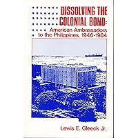 Dissolving the Colonial Bonds: American Ambassadors to the Philippines, 1946-1984 Dissolving the Colonial Bonds: American Ambassadors to the Philippines, 1946-1984 Paperback