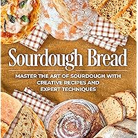 Sourdough Bread: Master the Art of Sourdough with Creative Recipes and Expert Techniques: Bread Recipes Sourdough Bread: Master the Art of Sourdough with Creative Recipes and Expert Techniques: Bread Recipes Kindle Paperback