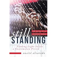 Still Standing: Finding Light Inside a Guatemalan Prison, The Battle of an Innocent Woman Still Standing: Finding Light Inside a Guatemalan Prison, The Battle of an Innocent Woman Kindle Hardcover Paperback