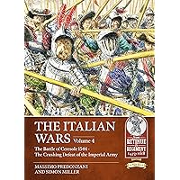The Italian Wars: Volume 4: The Battle of Ceresole 1544 - The Crushing Defeat of the Imperial Army (From Retinue to Regiment)