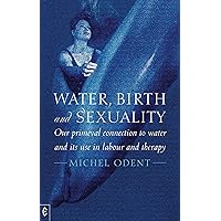Water, Birth and Sexuality: Our primeval connection to water, and its use in labour and therapy Water, Birth and Sexuality: Our primeval connection to water, and its use in labour and therapy Kindle Paperback