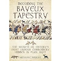 Decoding the Bayeux Tapestry: The Secrets of History's Most Famous Embriodery Hidden in Plain Sight Decoding the Bayeux Tapestry: The Secrets of History's Most Famous Embriodery Hidden in Plain Sight Hardcover Kindle